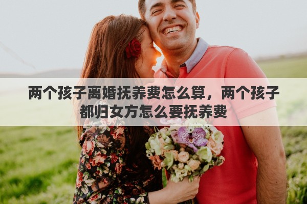 两个孩子离婚抚养费怎么算，两个孩子都归女方怎么要抚养费