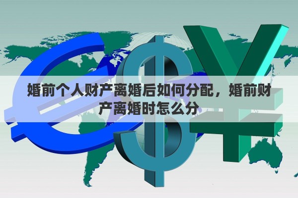 婚前个人财产离婚后如何分配，婚前财产离婚时怎么分