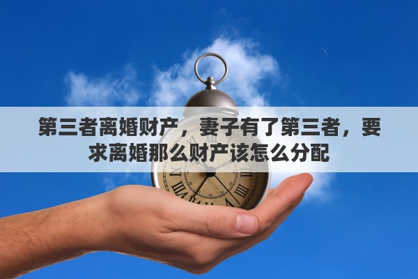 第三者离婚财产，妻子有了第三者，要求离婚那么财产该怎么分配