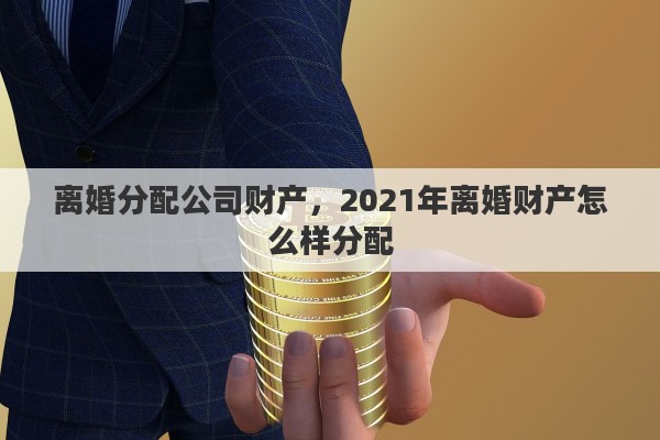 离婚分配公司财产，2021年离婚财产怎么样分配
