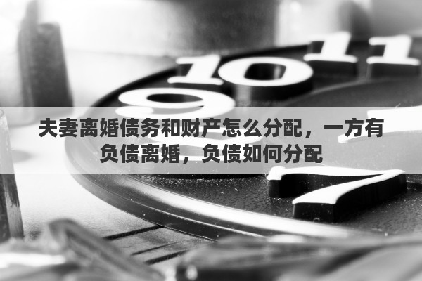 夫妻离婚债务和财产怎么分配，一方有负债离婚，负债如何分配