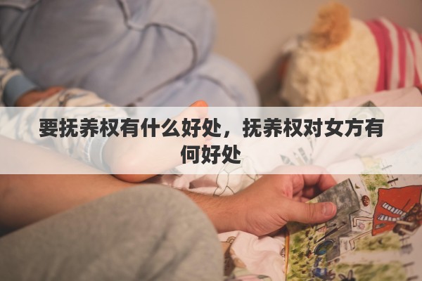 要抚养权有什么好处，抚养权对女方有何好处