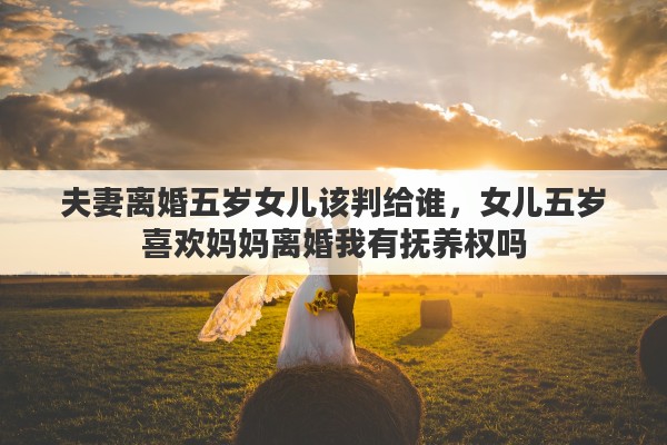 夫妻离婚五岁女儿该判给谁，女儿五岁喜欢妈妈离婚我有抚养权吗