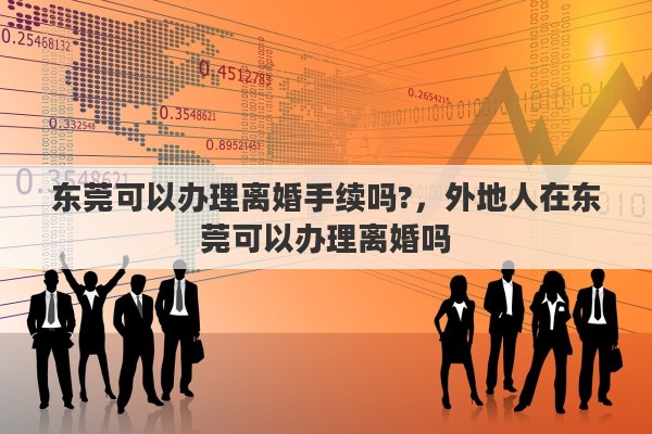 东莞可以办理离婚手续吗?，外地人在东莞可以办理离婚吗
