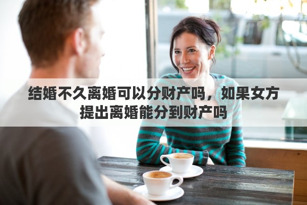 结婚不久离婚可以分财产吗，如果女方提出离婚能分到财产吗