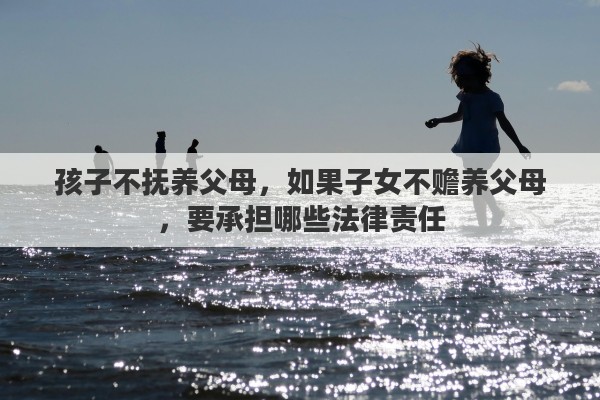 孩子不抚养父母，如果子女不赡养父母，要承担哪些法律责任