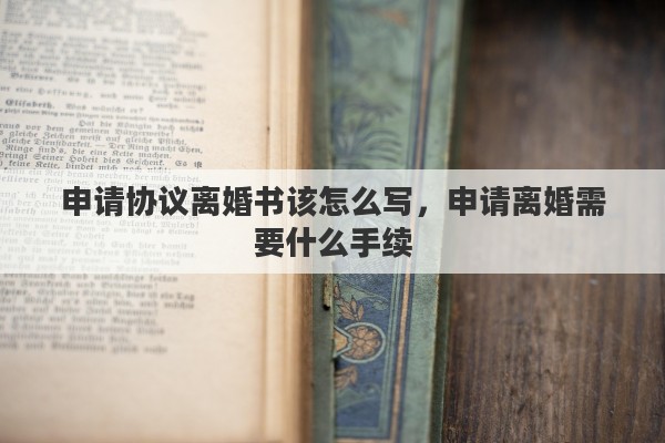 申请协议离婚书该怎么写，申请离婚需要什么手续