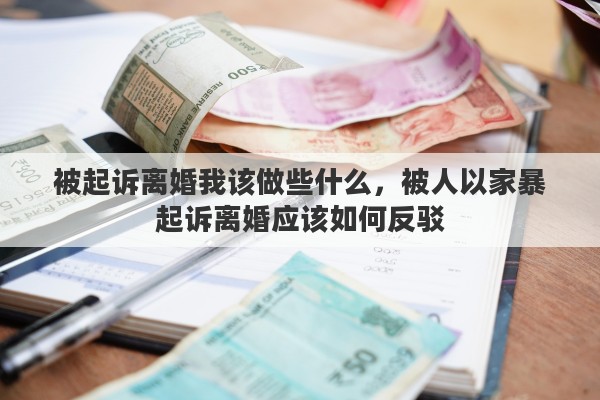 被起诉离婚我该做些什么，被人以家暴起诉离婚应该如何反驳