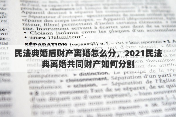 民法典婚后财产离婚怎么分，2021民法典离婚共同财产如何分割