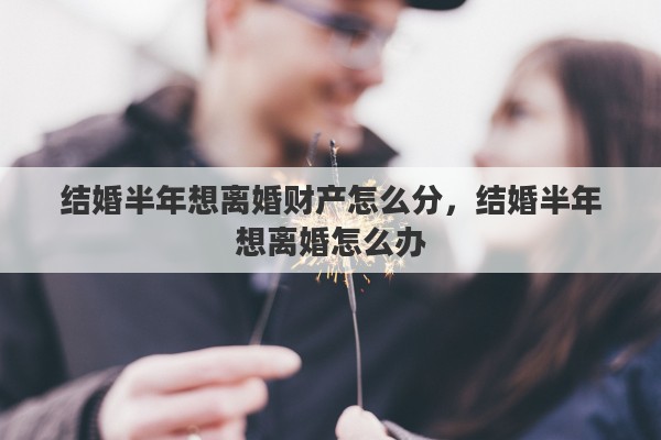 结婚半年想离婚财产怎么分，结婚半年想离婚怎么办