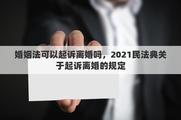 婚姻法可以起诉离婚吗，2021民法典关于起诉离婚的规定
