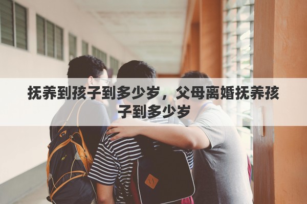 抚养到孩子到多少岁，父母离婚抚养孩子到多少岁