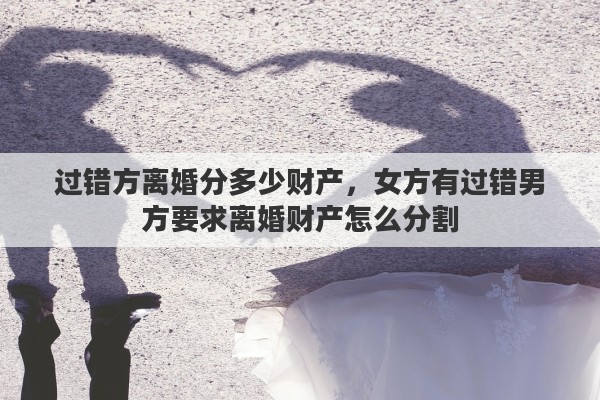 过错方离婚分多少财产，女方有过错男方要求离婚财产怎么分割