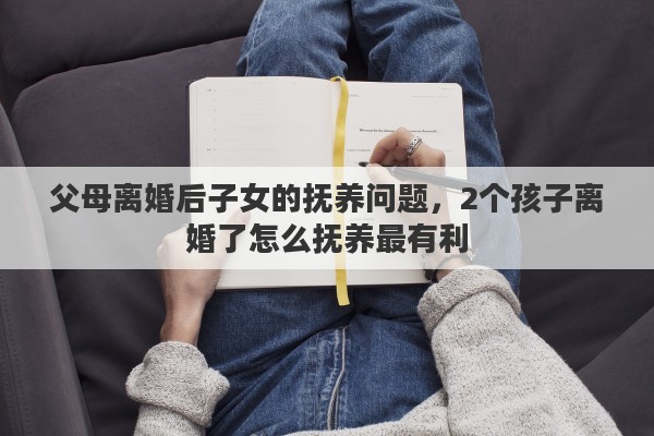 父母离婚后子女的抚养问题，2个孩子离婚了怎么抚养最有利