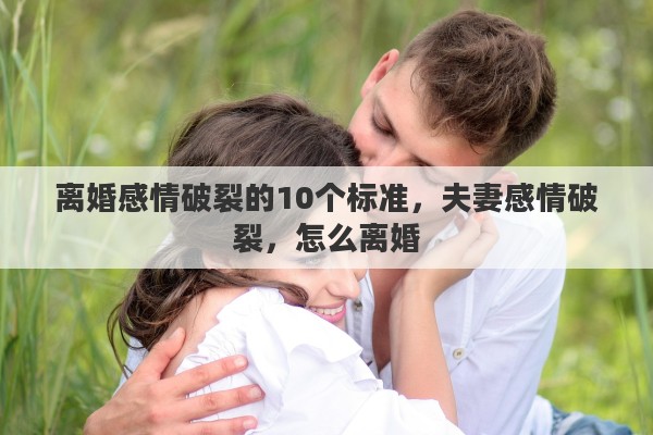 离婚感情破裂的10个标准，夫妻感情破裂，怎么离婚