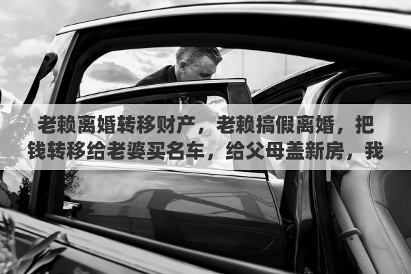 老赖离婚转移财产，老赖搞假离婚，把钱转移给老婆买名车，给父母盖新房，我该怎么办