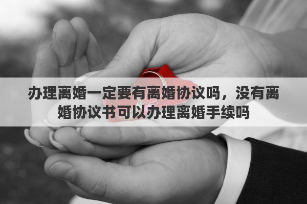 办理离婚一定要有离婚协议吗，没有离婚协议书可以办理离婚手续吗