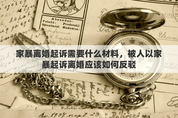 家暴离婚起诉需要什么材料，被人以家暴起诉离婚应该如何反驳