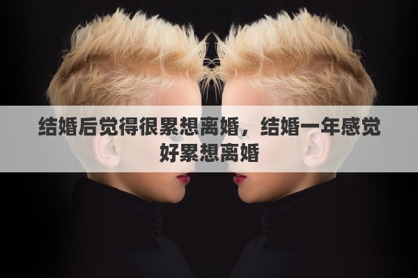结婚后觉得很累想离婚，结婚一年感觉好累想离婚