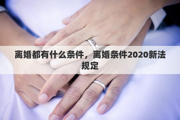 离婚都有什么条件，离婚条件2020新法规定
