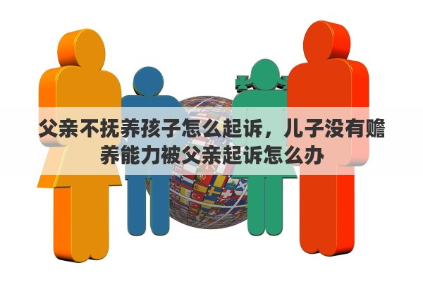父亲不抚养孩子怎么起诉，儿子没有赡养能力被父亲起诉怎么办
