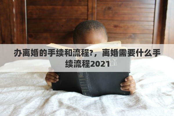 办离婚的手续和流程?，离婚需要什么手续流程2021
