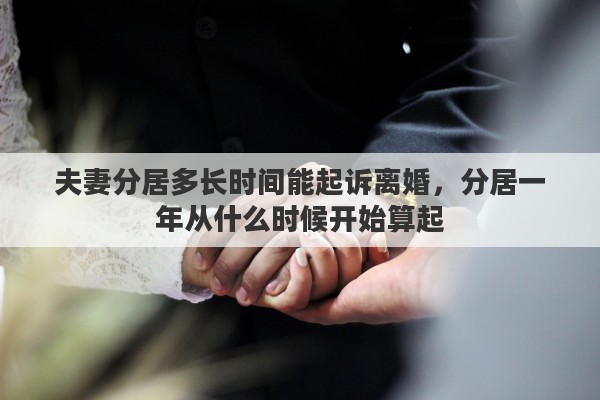 夫妻分居多长时间能起诉离婚，分居一年从什么时候开始算起