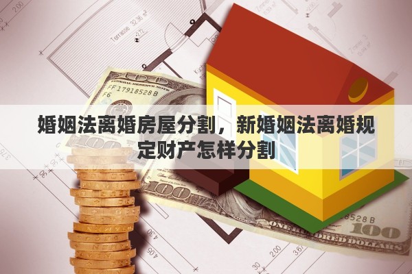 婚姻法离婚房屋分割，新婚姻法离婚规定财产怎样分割