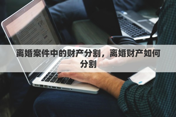 离婚案件中的财产分割，离婚财产如何分割