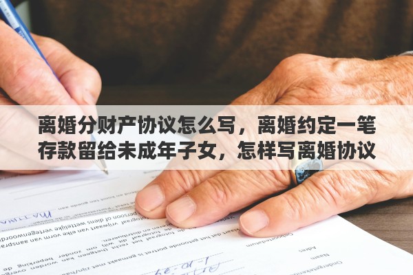 离婚分财产协议怎么写，离婚约定一笔存款留给未成年子女，怎样写离婚协议？存款谁保管