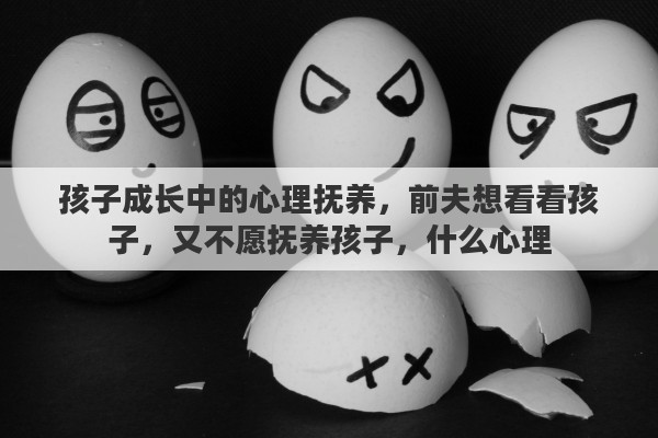 孩子成长中的心理抚养，前夫想看看孩子，又不愿抚养孩子，什么心理