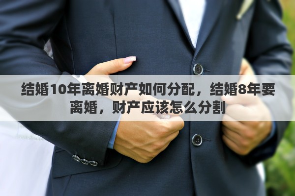 结婚10年离婚财产如何分配，结婚8年要离婚，财产应该怎么分割