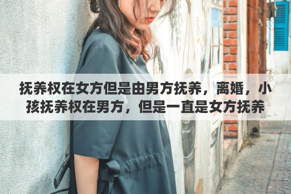 抚养权在女方但是由男方抚养，离婚，小孩抚养权在男方，但是一直是女方抚养，女方该怎么办