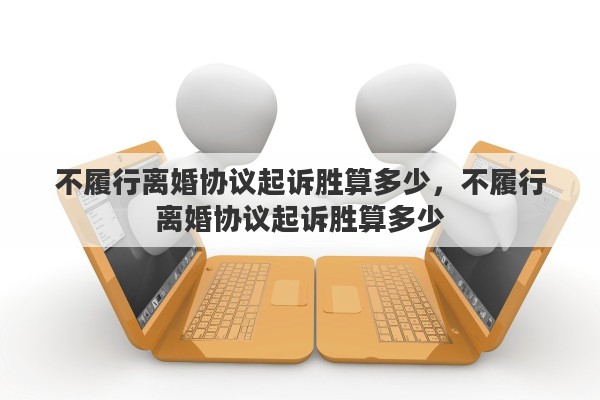 不履行离婚协议起诉胜算多少，不履行离婚协议起诉胜算多少