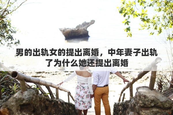 男的出轨女的提出离婚，中年妻子出轨了为什么她还提出离婚