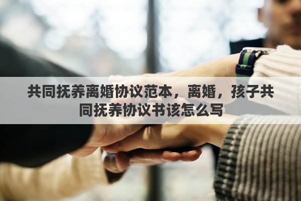 共同抚养离婚协议范本，离婚，孩子共同抚养协议书该怎么写
