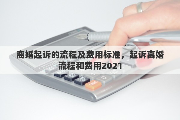 离婚起诉的流程及费用标准，起诉离婚流程和费用2021