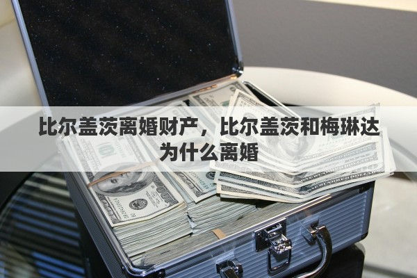 比尔盖茨离婚财产，比尔盖茨和梅琳达为什么离婚