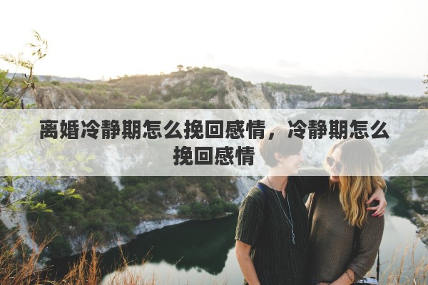 离婚冷静期怎么挽回感情，冷静期怎么挽回感情