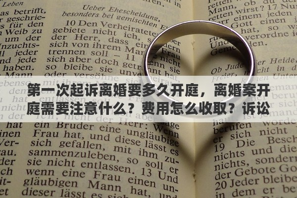 第一次起诉离婚要多久开庭，离婚案开庭需要注意什么？费用怎么收取？诉讼离婚受理多久开庭？申请方需要准备什么