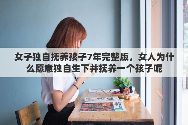 女子独自抚养孩子7年完整版，女人为什么愿意独自生下并抚养一个孩子呢