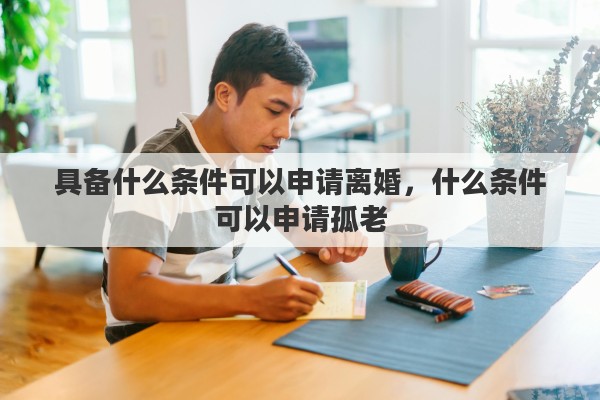 具备什么条件可以申请离婚，什么条件可以申请孤老