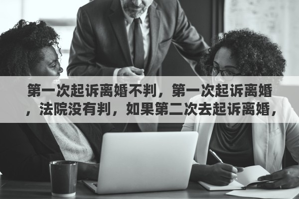 第一次起诉离婚不判，第一次起诉离婚，法院没有判，如果第二次去起诉离婚，会判离婚吗？概率是多少