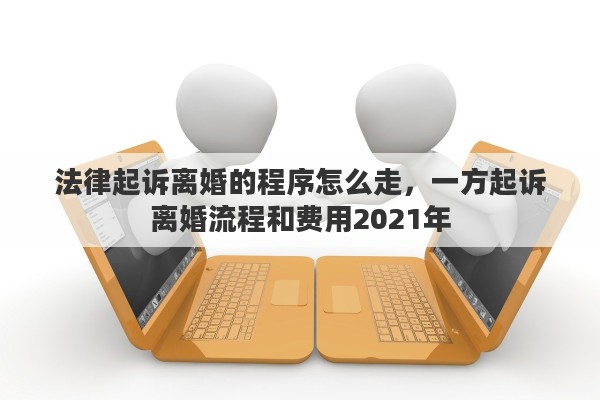 法律起诉离婚的程序怎么走，一方起诉离婚流程和费用2021年