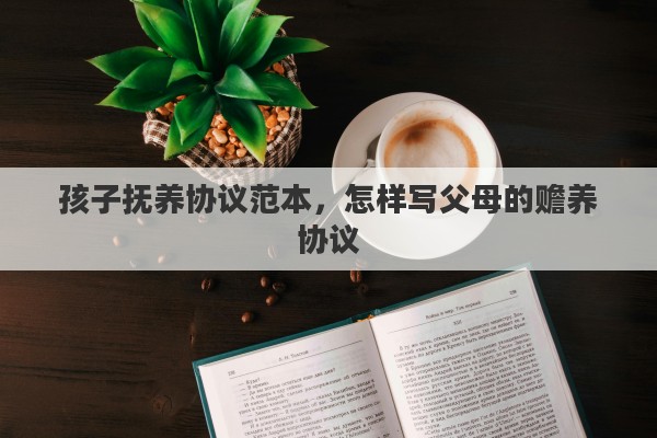孩子抚养协议范本，怎样写父母的赡养协议