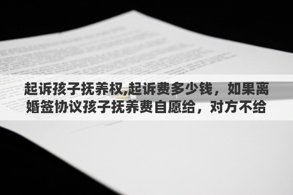 起诉孩子抚养权,起诉费多少钱，如果离婚签协议孩子抚养费自愿给，对方不给可以起诉吗