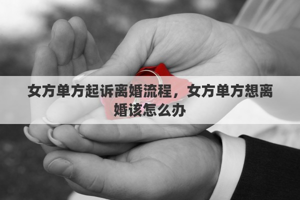 女方单方起诉离婚流程，女方单方想离婚该怎么办