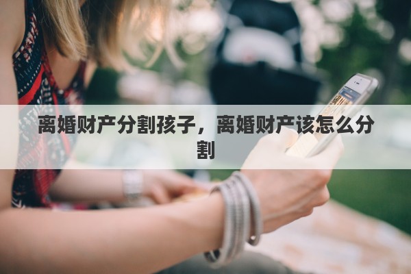 离婚财产分割孩子，离婚财产该怎么分割