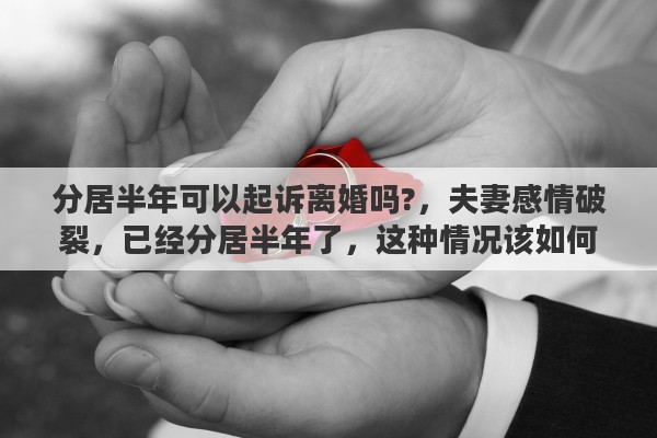 分居半年可以起诉离婚吗?，夫妻感情破裂，已经分居半年了，这种情况该如何起诉离婚