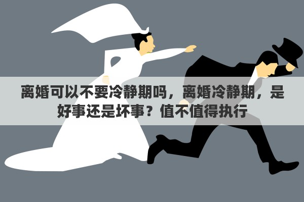 离婚可以不要冷静期吗，离婚冷静期，是好事还是坏事？值不值得执行